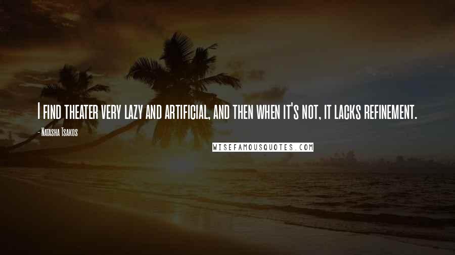Natasha Tsakos Quotes: I find theater very lazy and artificial, and then when it's not, it lacks refinement.