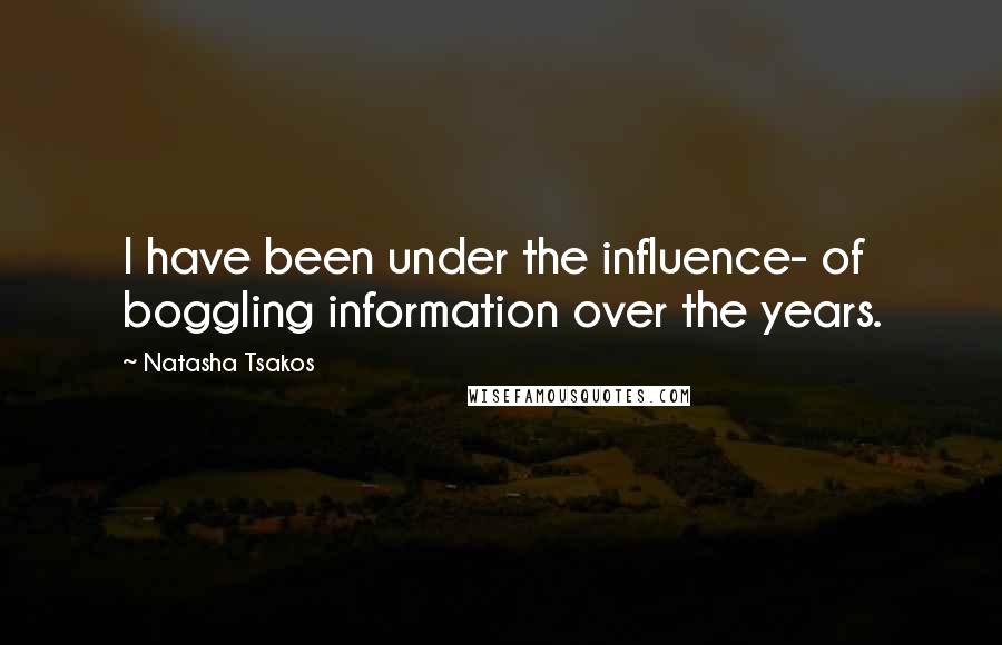 Natasha Tsakos Quotes: I have been under the influence- of boggling information over the years.