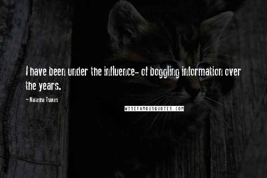 Natasha Tsakos Quotes: I have been under the influence- of boggling information over the years.