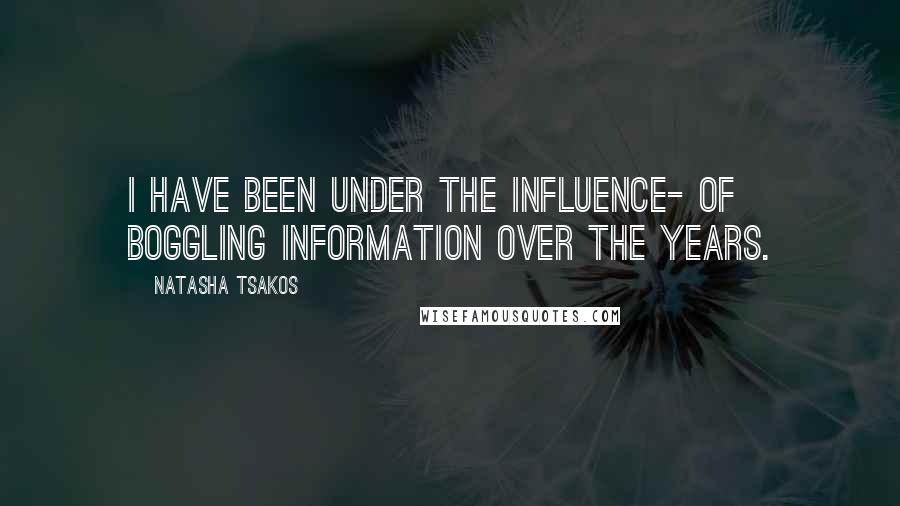 Natasha Tsakos Quotes: I have been under the influence- of boggling information over the years.
