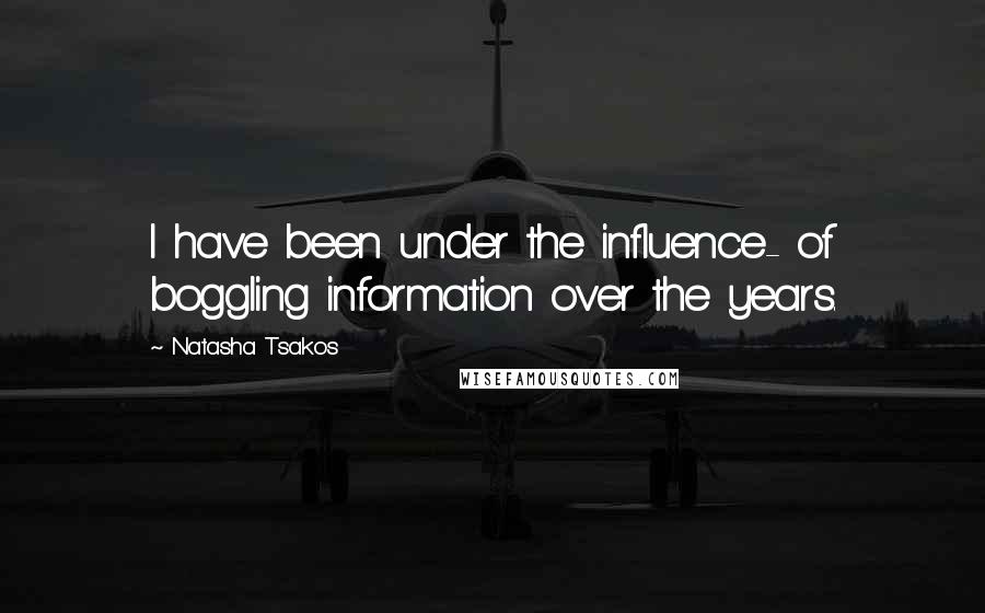 Natasha Tsakos Quotes: I have been under the influence- of boggling information over the years.