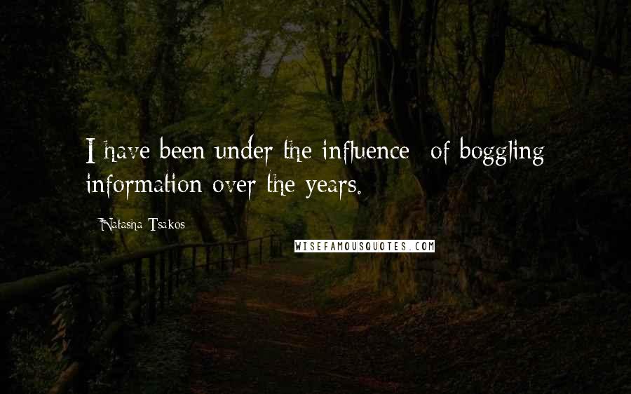 Natasha Tsakos Quotes: I have been under the influence- of boggling information over the years.