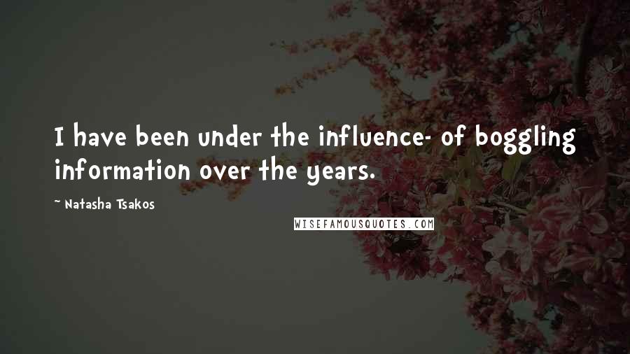 Natasha Tsakos Quotes: I have been under the influence- of boggling information over the years.