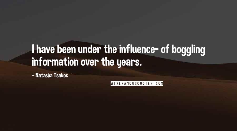 Natasha Tsakos Quotes: I have been under the influence- of boggling information over the years.