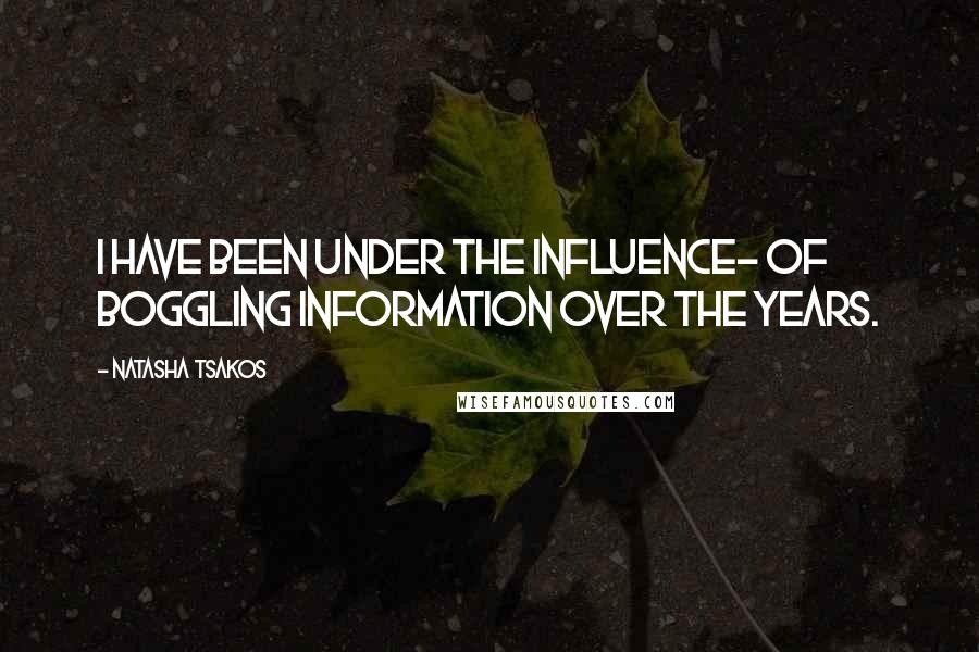 Natasha Tsakos Quotes: I have been under the influence- of boggling information over the years.