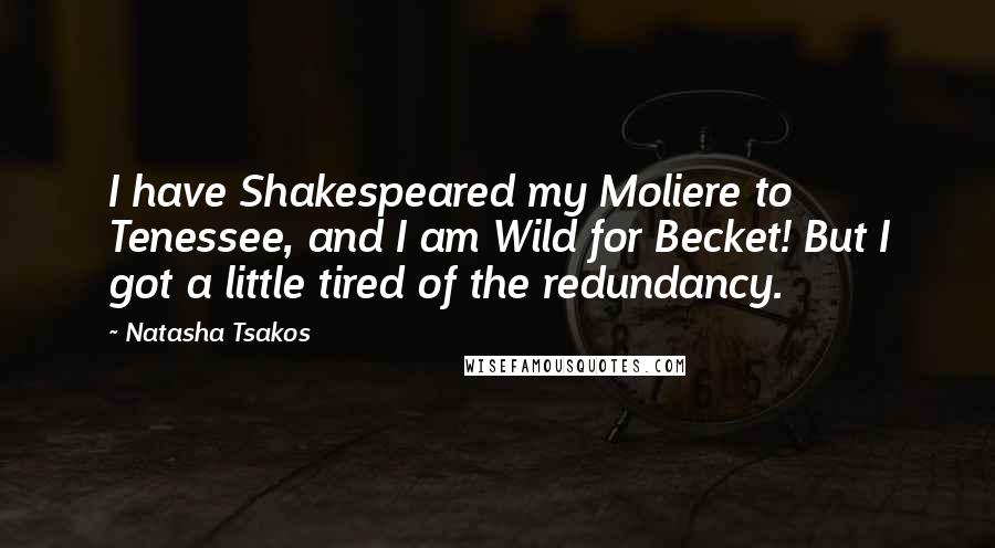 Natasha Tsakos Quotes: I have Shakespeared my Moliere to Tenessee, and I am Wild for Becket! But I got a little tired of the redundancy.