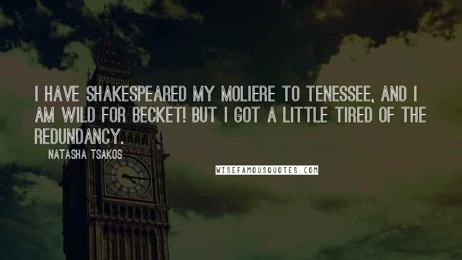 Natasha Tsakos Quotes: I have Shakespeared my Moliere to Tenessee, and I am Wild for Becket! But I got a little tired of the redundancy.