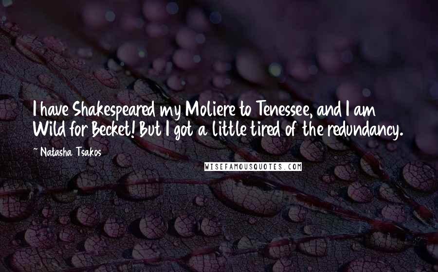 Natasha Tsakos Quotes: I have Shakespeared my Moliere to Tenessee, and I am Wild for Becket! But I got a little tired of the redundancy.