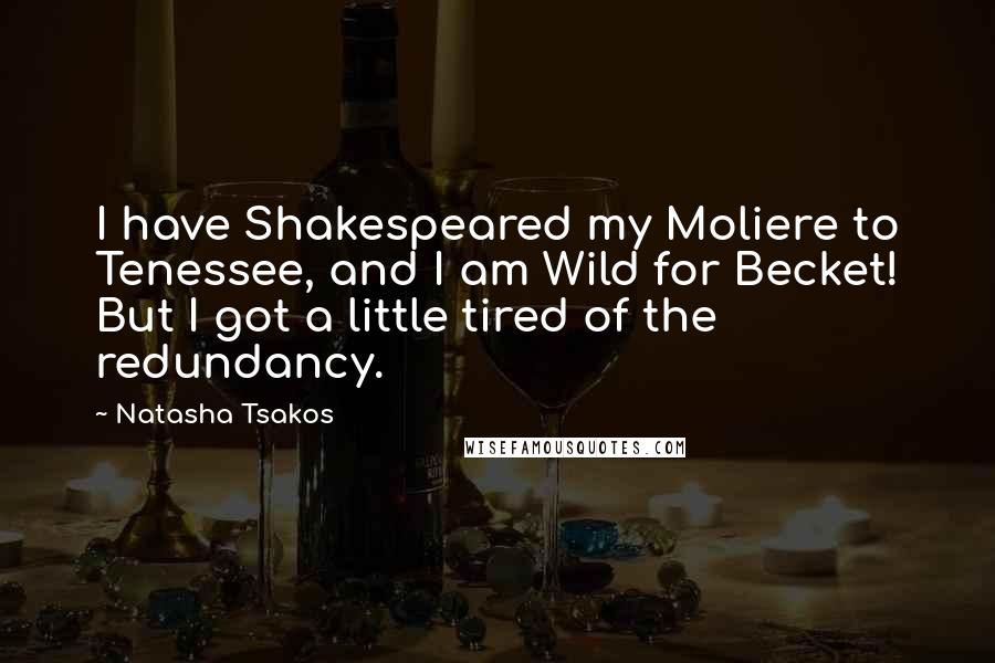 Natasha Tsakos Quotes: I have Shakespeared my Moliere to Tenessee, and I am Wild for Becket! But I got a little tired of the redundancy.