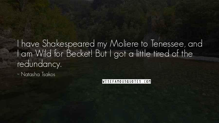 Natasha Tsakos Quotes: I have Shakespeared my Moliere to Tenessee, and I am Wild for Becket! But I got a little tired of the redundancy.