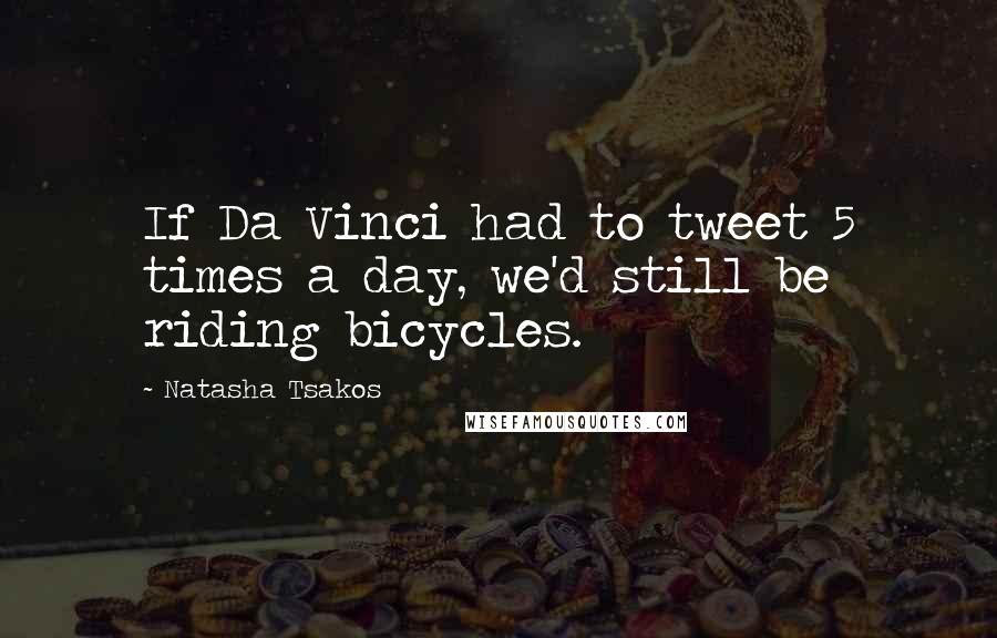 Natasha Tsakos Quotes: If Da Vinci had to tweet 5 times a day, we'd still be riding bicycles.