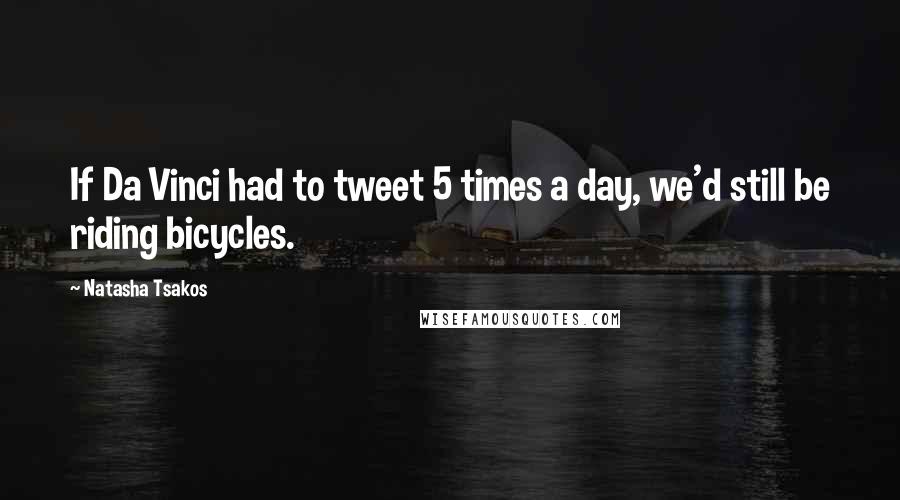 Natasha Tsakos Quotes: If Da Vinci had to tweet 5 times a day, we'd still be riding bicycles.