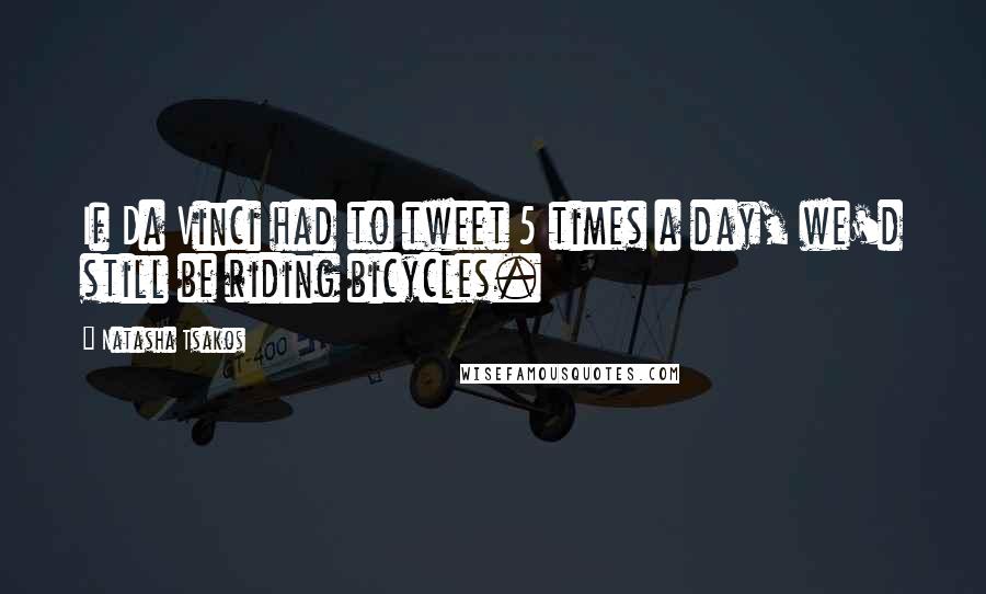 Natasha Tsakos Quotes: If Da Vinci had to tweet 5 times a day, we'd still be riding bicycles.