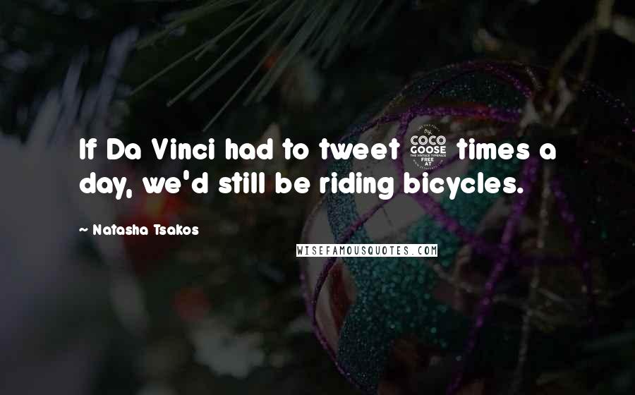 Natasha Tsakos Quotes: If Da Vinci had to tweet 5 times a day, we'd still be riding bicycles.