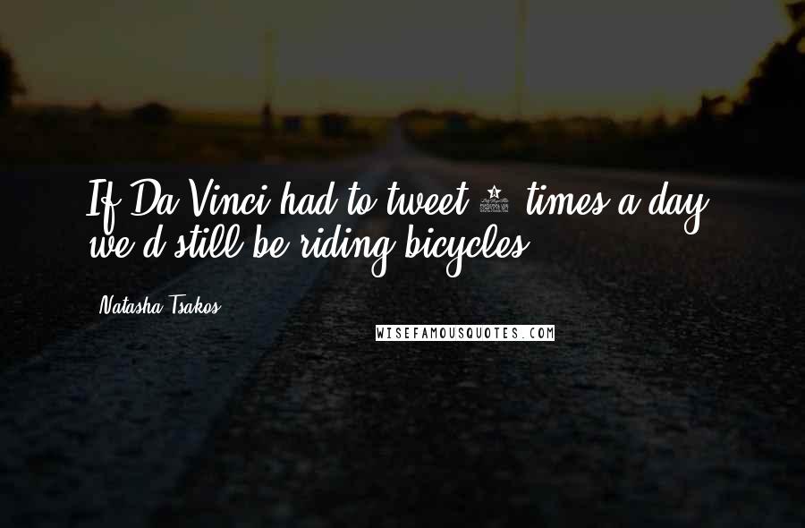 Natasha Tsakos Quotes: If Da Vinci had to tweet 5 times a day, we'd still be riding bicycles.