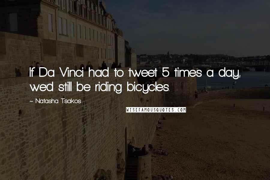 Natasha Tsakos Quotes: If Da Vinci had to tweet 5 times a day, we'd still be riding bicycles.