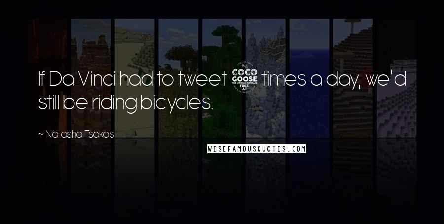 Natasha Tsakos Quotes: If Da Vinci had to tweet 5 times a day, we'd still be riding bicycles.