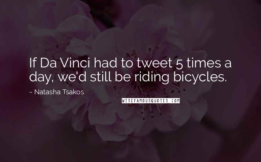 Natasha Tsakos Quotes: If Da Vinci had to tweet 5 times a day, we'd still be riding bicycles.