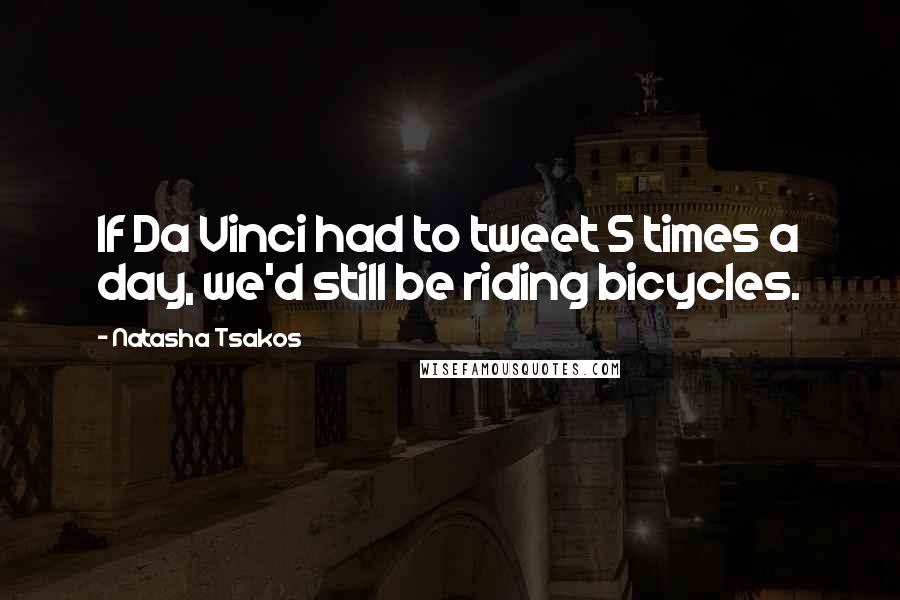 Natasha Tsakos Quotes: If Da Vinci had to tweet 5 times a day, we'd still be riding bicycles.