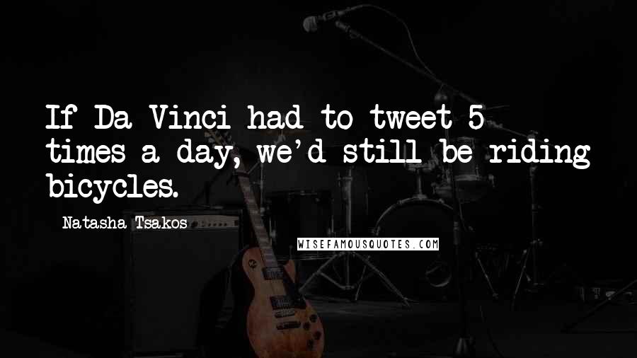 Natasha Tsakos Quotes: If Da Vinci had to tweet 5 times a day, we'd still be riding bicycles.