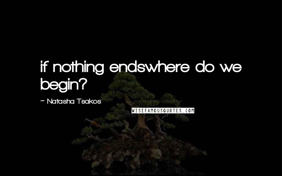 Natasha Tsakos Quotes: if nothing endswhere do we begin?