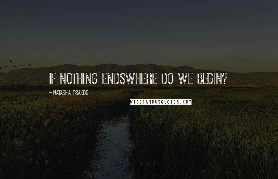 Natasha Tsakos Quotes: if nothing endswhere do we begin?