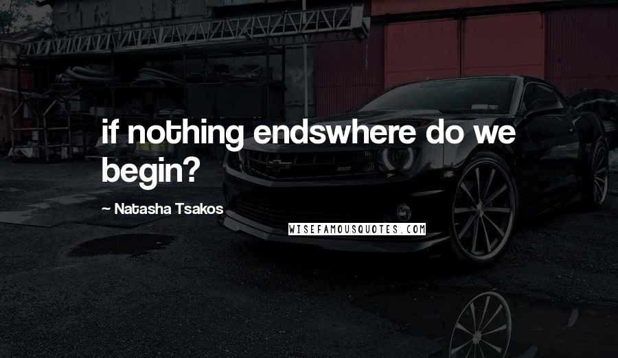 Natasha Tsakos Quotes: if nothing endswhere do we begin?