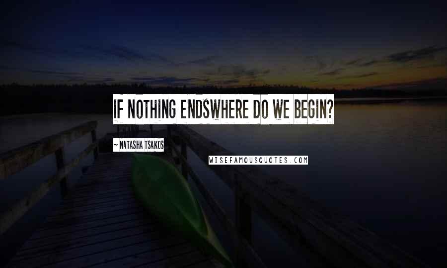 Natasha Tsakos Quotes: if nothing endswhere do we begin?