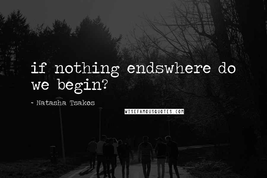 Natasha Tsakos Quotes: if nothing endswhere do we begin?