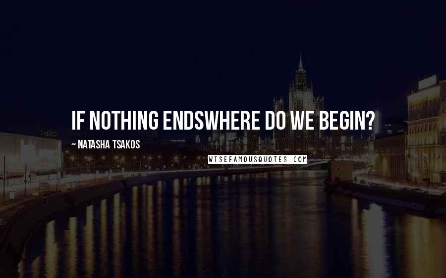 Natasha Tsakos Quotes: if nothing endswhere do we begin?