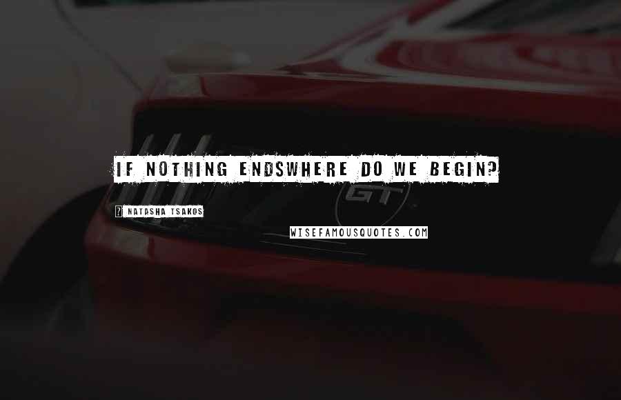 Natasha Tsakos Quotes: if nothing endswhere do we begin?