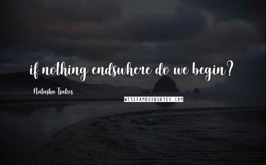 Natasha Tsakos Quotes: if nothing endswhere do we begin?