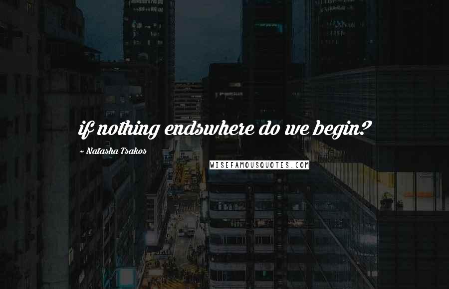 Natasha Tsakos Quotes: if nothing endswhere do we begin?