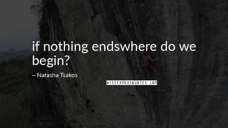 Natasha Tsakos Quotes: if nothing endswhere do we begin?