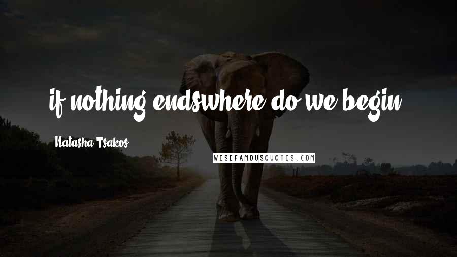 Natasha Tsakos Quotes: if nothing endswhere do we begin?