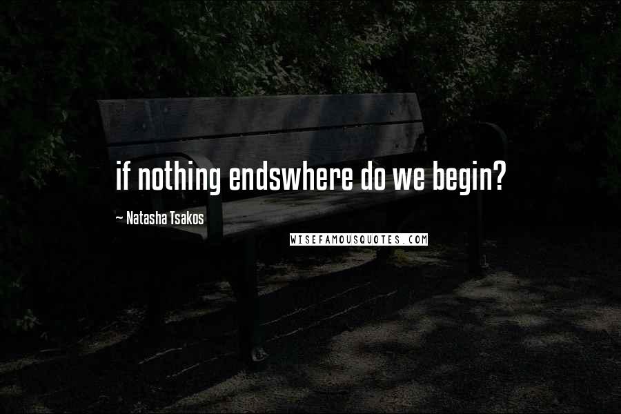 Natasha Tsakos Quotes: if nothing endswhere do we begin?