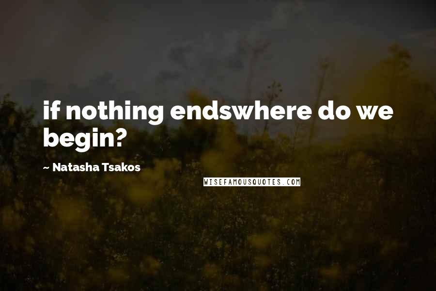 Natasha Tsakos Quotes: if nothing endswhere do we begin?