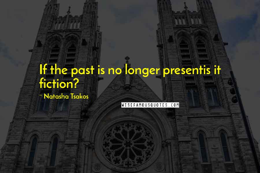 Natasha Tsakos Quotes: If the past is no longer presentis it fiction?