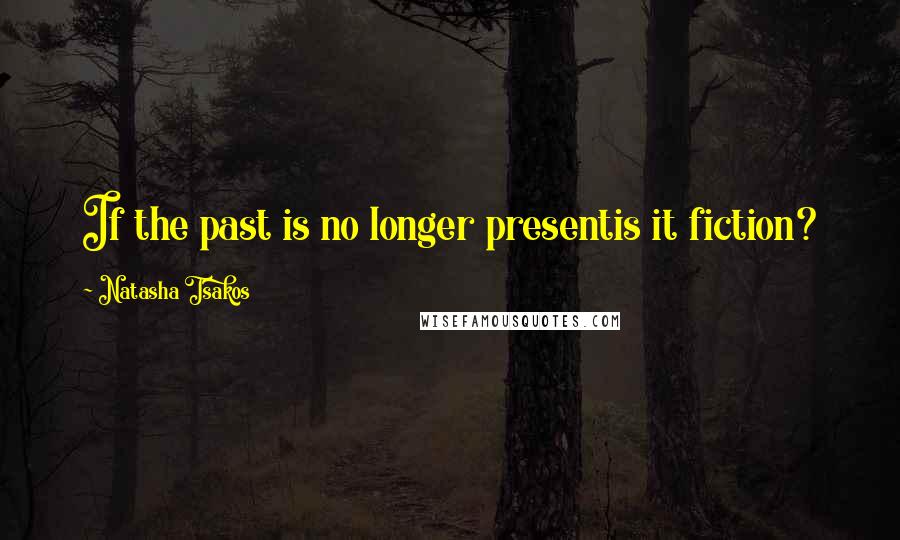 Natasha Tsakos Quotes: If the past is no longer presentis it fiction?