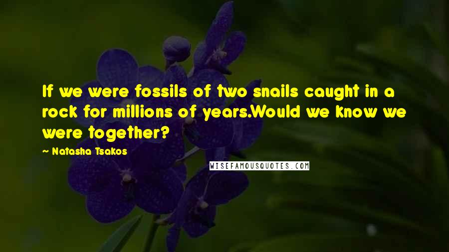 Natasha Tsakos Quotes: If we were fossils of two snails caught in a rock for millions of years.Would we know we were together?