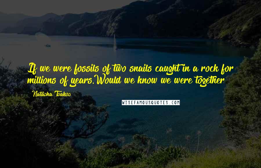 Natasha Tsakos Quotes: If we were fossils of two snails caught in a rock for millions of years.Would we know we were together?