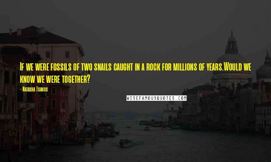 Natasha Tsakos Quotes: If we were fossils of two snails caught in a rock for millions of years.Would we know we were together?