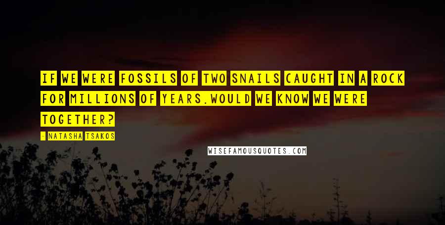 Natasha Tsakos Quotes: If we were fossils of two snails caught in a rock for millions of years.Would we know we were together?