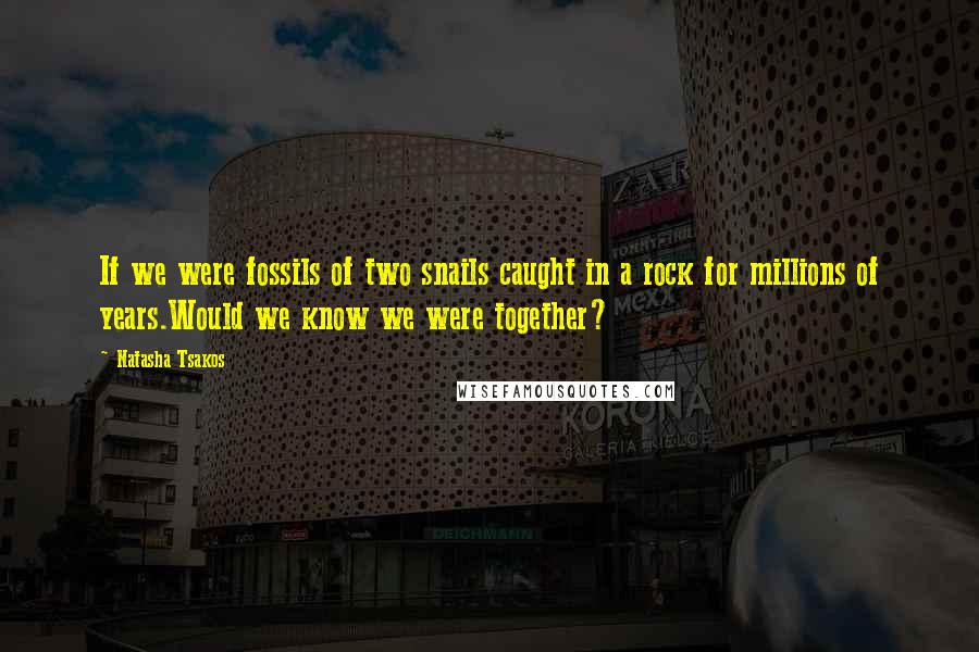 Natasha Tsakos Quotes: If we were fossils of two snails caught in a rock for millions of years.Would we know we were together?