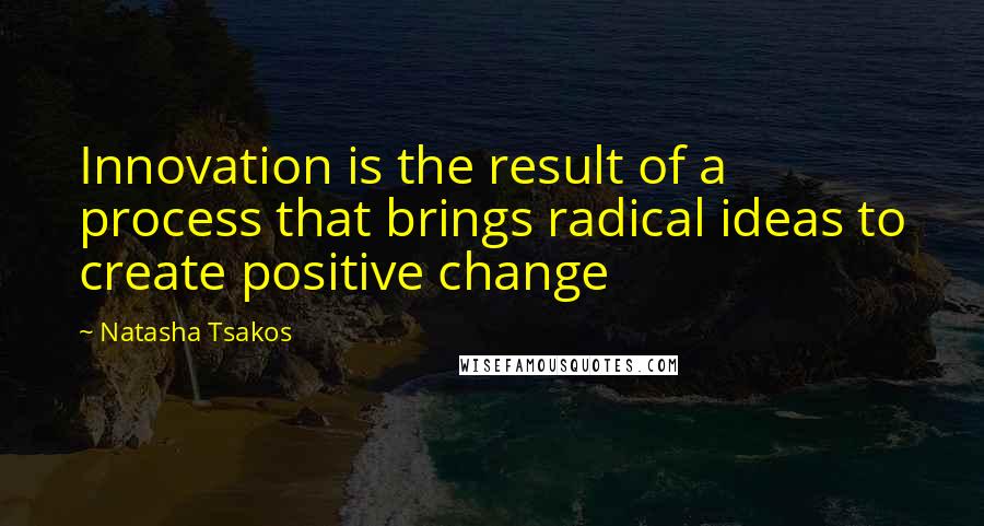 Natasha Tsakos Quotes: Innovation is the result of a process that brings radical ideas to create positive change