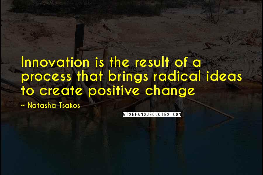 Natasha Tsakos Quotes: Innovation is the result of a process that brings radical ideas to create positive change