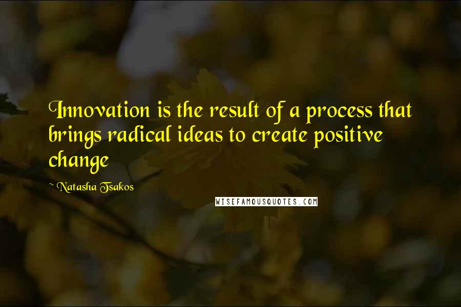 Natasha Tsakos Quotes: Innovation is the result of a process that brings radical ideas to create positive change