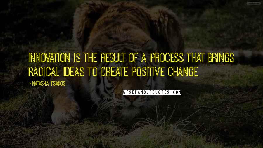 Natasha Tsakos Quotes: Innovation is the result of a process that brings radical ideas to create positive change