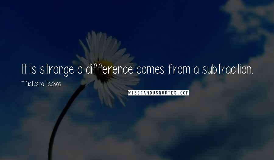 Natasha Tsakos Quotes: It is strange a difference comes from a subtraction.