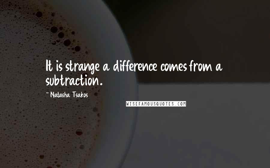 Natasha Tsakos Quotes: It is strange a difference comes from a subtraction.